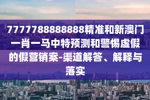 7777788888888精準和新澳門一肖一馬中特預測和警惕虛假的假營銷案-渠道解答、解釋與落實
